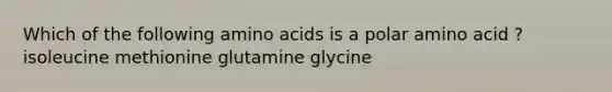 Which of the following amino acids is a polar amino acid ? isoleucine methionine glutamine glycine