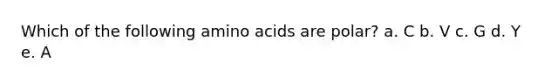 Which of the following amino acids are polar? a. C b. V c. G d. Y e. A