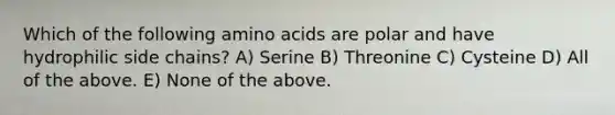 Which of the following <a href='https://www.questionai.com/knowledge/k9gb720LCl-amino-acids' class='anchor-knowledge'>amino acids</a> are polar and have hydrophilic side chains? A) Serine B) Threonine C) Cysteine D) All of the above. E) None of the above.