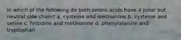 In which of the following do both amino acids have a polar but neutral side chain? a. cysteine and methionine b. cysteine and serine c. histidine and methionine d. phenylalanine and tryptophan