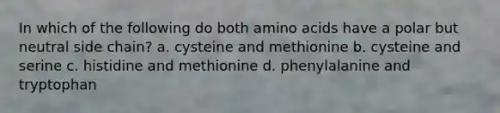 In which of the following do both <a href='https://www.questionai.com/knowledge/k9gb720LCl-amino-acids' class='anchor-knowledge'>amino acids</a> have a polar but neutral side chain? a. cysteine and methionine b. cysteine and serine c. histidine and methionine d. phenylalanine and tryptophan