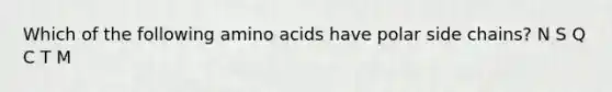 Which of the following amino acids have polar side chains? N S Q C T M