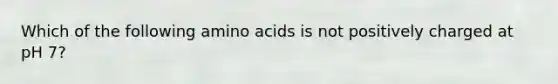 Which of the following amino acids is not positively charged at pH 7?