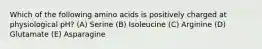 Which of the following amino acids is positively charged at physiological pH? (A) Serine (B) Isoleucine (C) Arginine (D) Glutamate (E) Asparagine