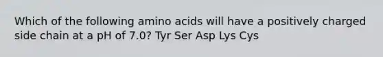 Which of the following amino acids will have a positively charged side chain at a pH of 7.0? Tyr Ser Asp Lys Cys