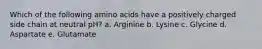 Which of the following amino acids have a positively charged side chain at neutral pH? a. Arginine b. Lysine c. Glycine d. Aspartate e. Glutamate