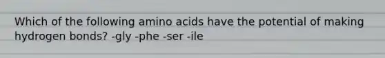 Which of the following amino acids have the potential of making hydrogen bonds? -gly -phe -ser -ile