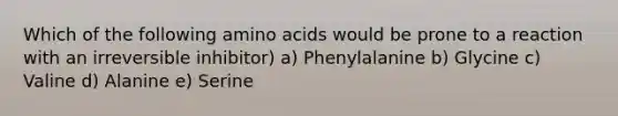 Which of the following amino acids would be prone to a reaction with an irreversible inhibitor) a) Phenylalanine b) Glycine c) Valine d) Alanine e) Serine