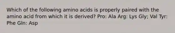 Which of the following amino acids is properly paired with the amino acid from which it is derived? Pro: Ala Arg: Lys Gly; Val Tyr: Phe Gln: Asp