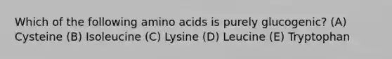 Which of the following amino acids is purely glucogenic? (A) Cysteine (B) Isoleucine (C) Lysine (D) Leucine (E) Tryptophan