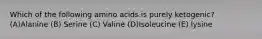 Which of the following amino acids is purely ketogenic? (A)Alanine (B) Serine (C) Valine (D)Isoleucine (E) lysine