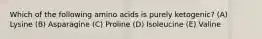 Which of the following amino acids is purely ketogenic? (A) Lysine (B) Asparagine (C) Proline (D) Isoleucine (E) Valine