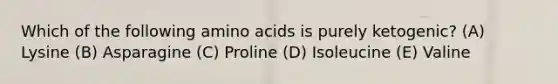 Which of the following amino acids is purely ketogenic? (A) Lysine (B) Asparagine (C) Proline (D) Isoleucine (E) Valine