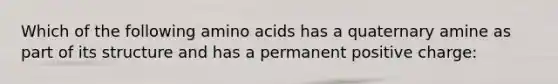 Which of the following amino acids has a quaternary amine as part of its structure and has a permanent positive charge: