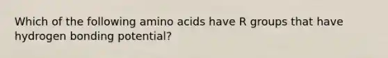 Which of the following amino acids have R groups that have hydrogen bonding potential?