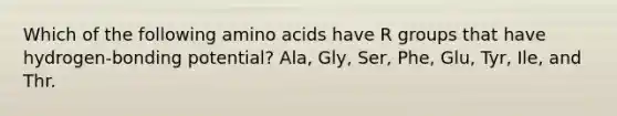 Which of the following amino acids have R groups that have hydrogen-bonding potential? Ala, Gly, Ser, Phe, Glu, Tyr, Ile, and Thr.