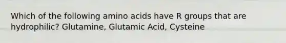 Which of the following amino acids have R groups that are hydrophilic? Glutamine, Glutamic Acid, Cysteine