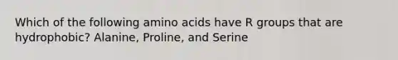 Which of the following amino acids have R groups that are hydrophobic? Alanine, Proline, and Serine