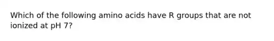 Which of the following amino acids have R groups that are not ionized at pH 7?