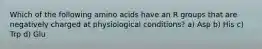 Which of the following amino acids have an R groups that are negatively charged at physiological conditions? a) Asp b) His c) Trp d) Glu