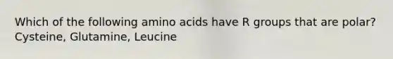 Which of the following amino acids have R groups that are polar? Cysteine, Glutamine, Leucine