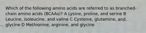 Which of the following amino acids are referred to as branched-chain amino acids (BCAAs)? A Lysine, proline, and serine B Leucine, isoleucine, and valine C Cysteine, glutamine, and glycine D Methionine, arginine, and glycine