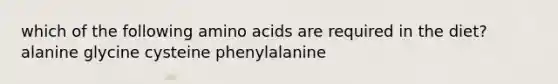 which of the following amino acids are required in the diet? alanine glycine cysteine phenylalanine