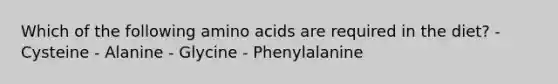 Which of the following amino acids are required in the diet? - Cysteine - Alanine - Glycine - Phenylalanine