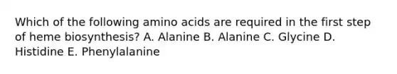 Which of the following <a href='https://www.questionai.com/knowledge/k9gb720LCl-amino-acids' class='anchor-knowledge'>amino acids</a> are required in the first step of heme biosynthesis? A. Alanine B. Alanine C. Glycine D. Histidine E. Phenylalanine