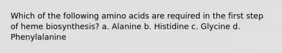 Which of the following amino acids are required in the first step of heme biosynthesis? a. Alanine b. Histidine c. Glycine d. Phenylalanine