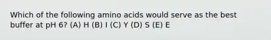 Which of the following amino acids would serve as the best buffer at pH 6? (A) H (B) I (C) Y (D) S (E) E