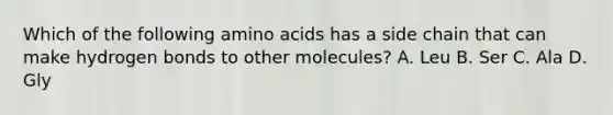 Which of the following amino acids has a side chain that can make hydrogen bonds to other molecules? A. Leu B. Ser C. Ala D. Gly