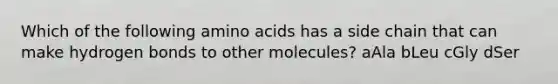 Which of the following amino acids has a side chain that can make hydrogen bonds to other molecules? aAla bLeu cGly dSer