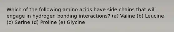 Which of the following amino acids have side chains that will engage in hydrogen bonding interactions? (a) Valine (b) Leucine (c) Serine (d) Proline (e) Glycine