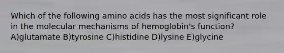 Which of the following amino acids has the most significant role in the molecular mechanisms of hemoglobin's function? A)glutamate B)tyrosine C)histidine D)lysine E)glycine