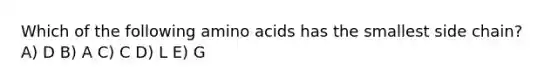 Which of the following amino acids has the smallest side chain? A) D B) A C) C D) L E) G