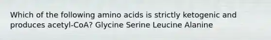 Which of the following amino acids is strictly ketogenic and produces acetyl-CoA? Glycine Serine Leucine Alanine