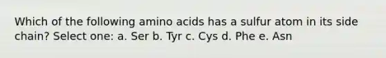 Which of the following amino acids has a sulfur atom in its side chain? Select one: a. Ser b. Tyr c. Cys d. Phe e. Asn