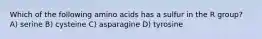 Which of the following amino acids has a sulfur in the R group? A) serine B) cysteine C) asparagine D) tyrosine