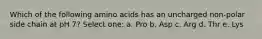 Which of the following amino acids has an uncharged non-polar side chain at pH 7? Select one: a. Pro b. Asp c. Arg d. Thr e. Lys