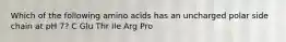 Which of the following amino acids has an uncharged polar side chain at pH 7? C Glu Thr Ile Arg Pro