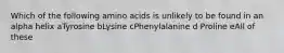 Which of the following amino acids is unlikely to be found in an alpha helix aTyrosine bLysine cPhenylalanine d Proline eAll of these