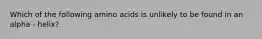 Which of the following amino acids is unlikely to be found in an alpha - helix?