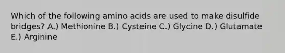 Which of the following amino acids are used to make disulfide bridges? A.) Methionine B.) Cysteine C.) Glycine D.) Glutamate E.) Arginine