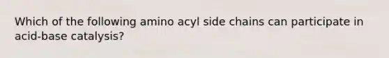 Which of the following amino acyl side chains can participate in acid-base catalysis?