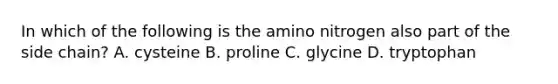 In which of the following is the amino nitrogen also part of the side chain? A. cysteine B. proline C. glycine D. tryptophan