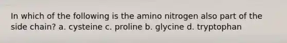 In which of the following is the amino nitrogen also part of the side chain? a. cysteine c. proline b. glycine d. tryptophan