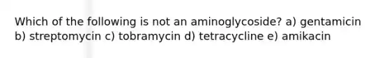 Which of the following is not an aminoglycoside? a) gentamicin b) streptomycin c) tobramycin d) tetracycline e) amikacin