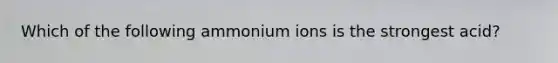 Which of the following ammonium ions is the strongest acid?