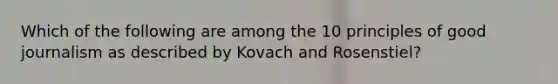 Which of the following are among the 10 principles of good journalism as described by Kovach and Rosenstiel?